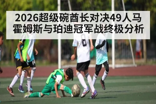 2026超级碗酋长对决49人马霍姆斯与珀迪冠军战终极分析